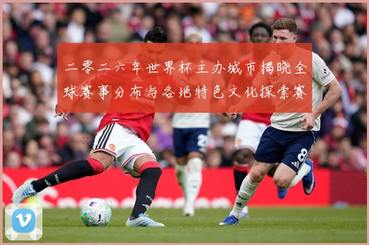 二零二六年世界杯主办城市揭晓全球赛事分布与各地特色文化探索赛事前瞻：最新赛事动态与深度分析