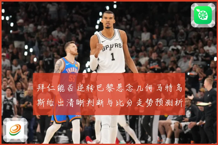 拜仁能否逆转巴黎悬念几何马特乌斯给出清晰判断与比分走势预测析数据研判：最新赛事动态与深度分析