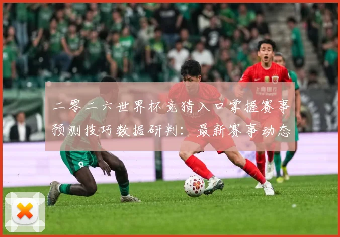 二零二六世界杯竞猜入口掌握赛事预测技巧数据研判：最新赛事动态与深度分析