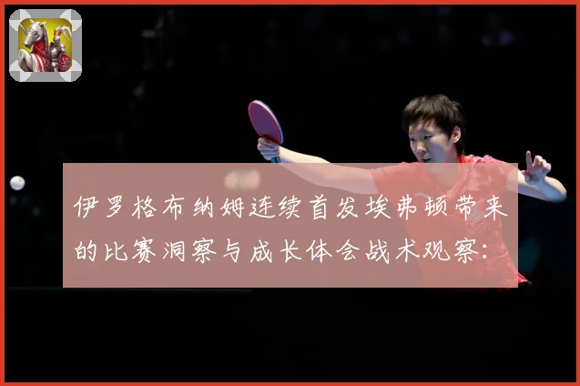 伊罗格布纳姆连续首发埃弗顿带来的比赛洞察与成长体会战术观察：最新赛事动态与深度分析