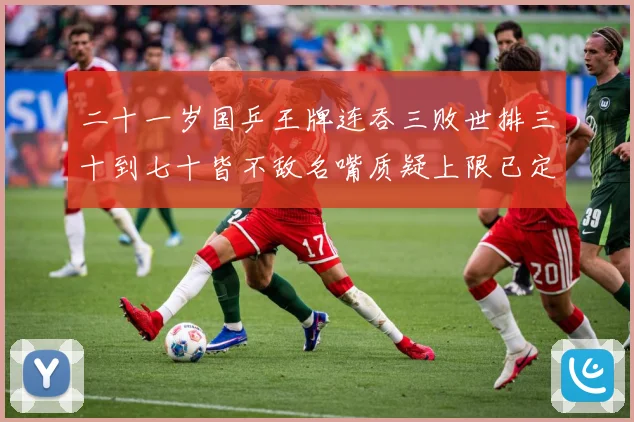 二十一岁国乒王牌连吞三败世排三十到七十皆不敌名嘴质疑上限已定赛场解读：最新赛事动态与深度分析