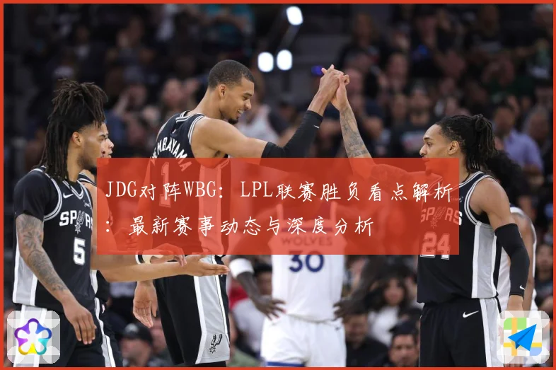 JDG对阵WBG：LPL联赛胜负看点解析：最新赛事动态与深度分析