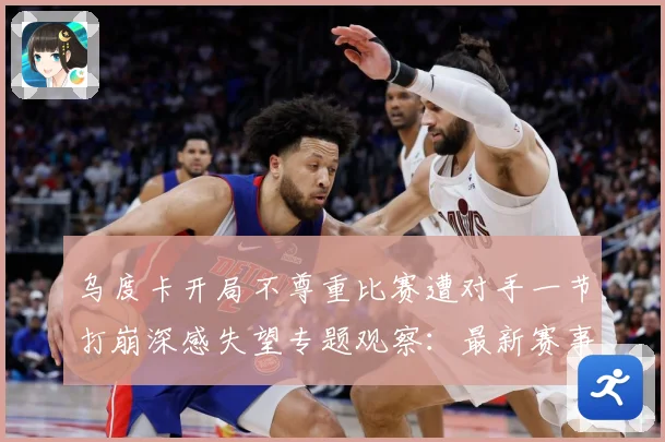 乌度卡开局不尊重比赛遭对手一节打崩深感失望专题观察：最新赛事动态与深度分析
