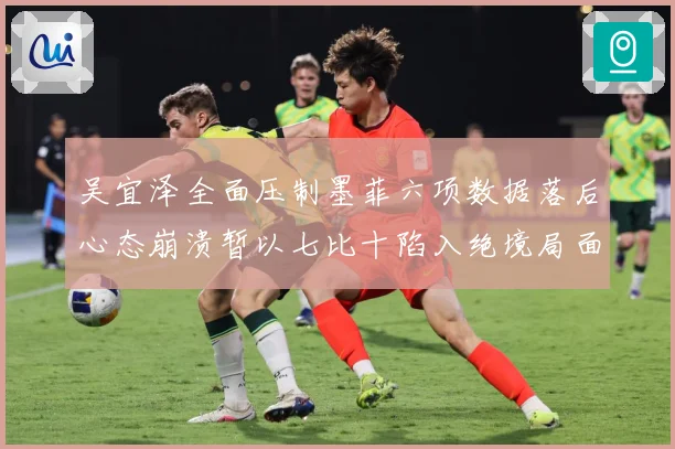 吴宜泽全面压制墨菲六项数据落后心态崩溃暂以七比十陷入绝境局面专题观察：最新赛事动态与深度分析