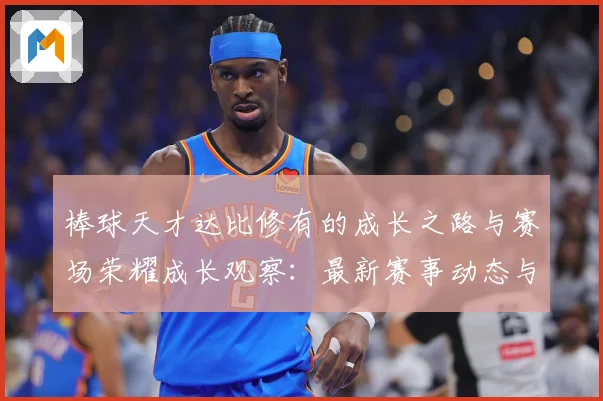 棒球天才达比修有的成长之路与赛场荣耀成长观察：最新赛事动态与深度分析