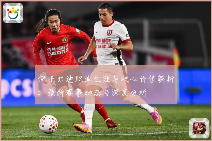 伊卡尔迪职业生涯与核心价值解析：最新赛事动态与深度分析