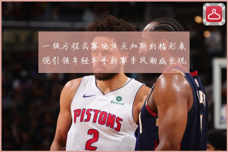 一级方程式赛场焦点加斯利精彩表现引领年轻车手新赛季风潮成长观察：最新赛事动态与深度分析