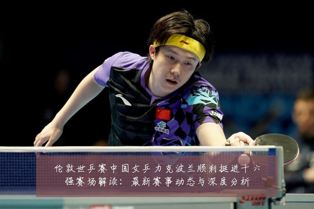 伦敦世乒赛中国女乒力克波兰顺利挺进十六强赛场解读:最新赛事动态与深度分析