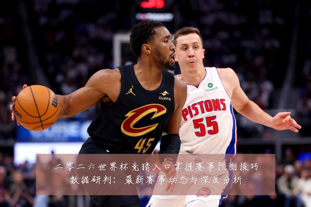 二零二六世界杯竞猜入口掌握赛事预测技巧数据研判：最新赛事动态与深度分析