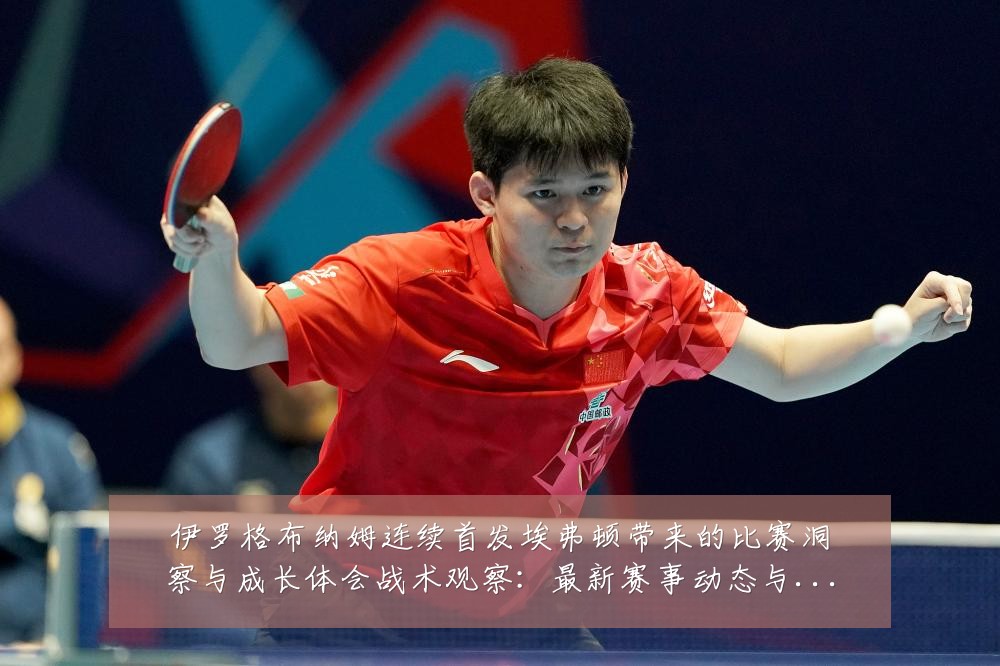 伊罗格布纳姆连续首发埃弗顿带来的比赛洞察与成长体会战术观察：最新赛事动态与深度分析