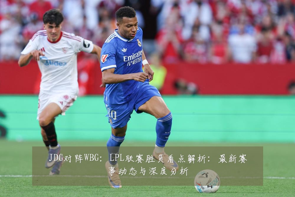 JDG对阵WBG:LPL联赛胜负看点解析:最新赛事动态与深度分析