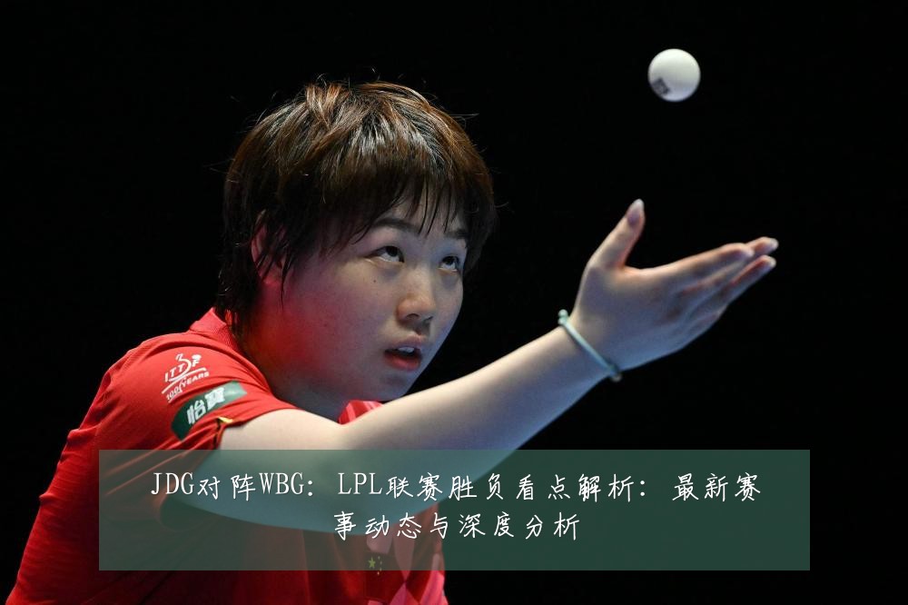 JDG对阵WBG：LPL联赛胜负看点解析：最新赛事动态与深度分析