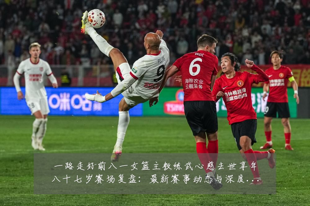 一路走好前八一女篮主教练武心慈去世享年八十七岁赛场复盘:最新赛事动态与深度分析