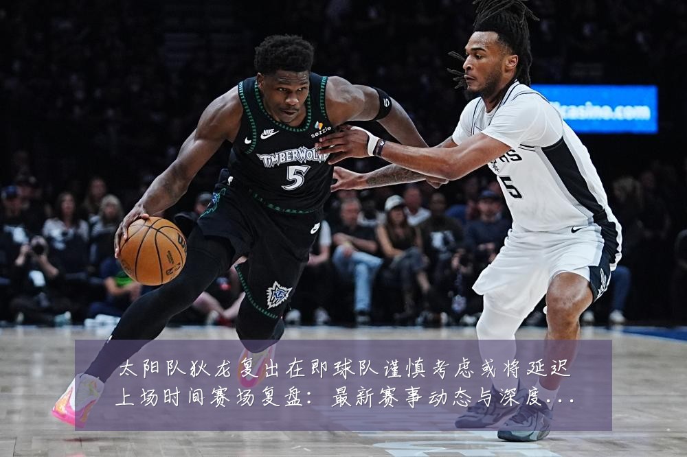 太阳队狄龙复出在即球队谨慎考虑或将延迟上场时间赛场复盘:最新赛事动态与深度分析