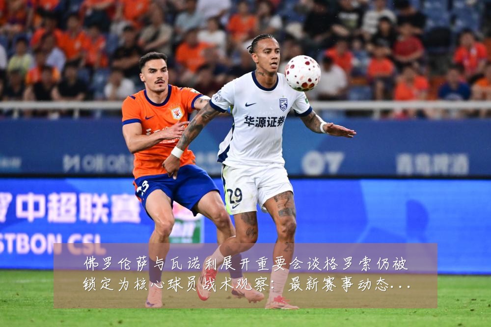 佛罗伦萨与瓦诺利展开重要会谈格罗索仍被锁定为核心球员战术观察:最新赛事动态与深度分析