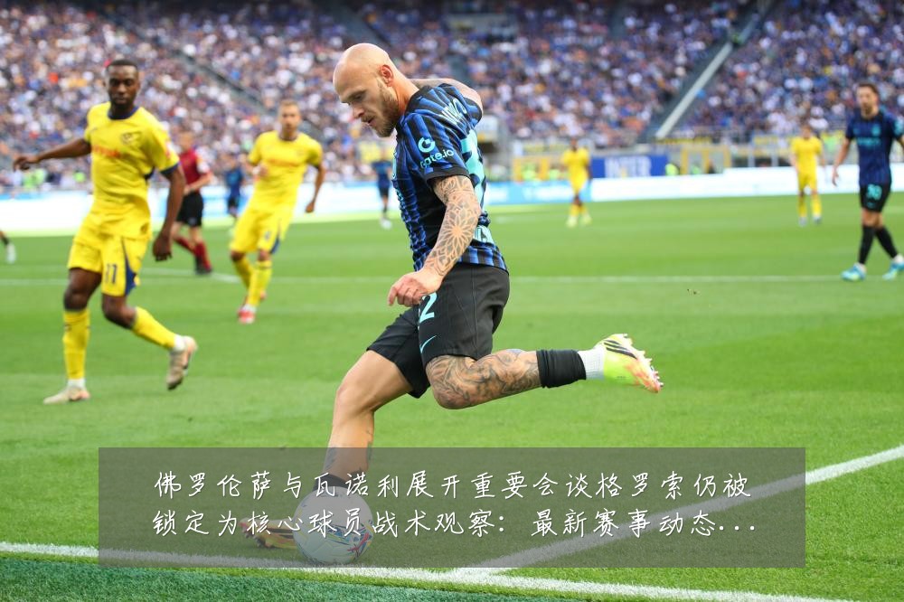 佛罗伦萨与瓦诺利展开重要会谈格罗索仍被锁定为核心球员战术观察:最新赛事动态与深度分析