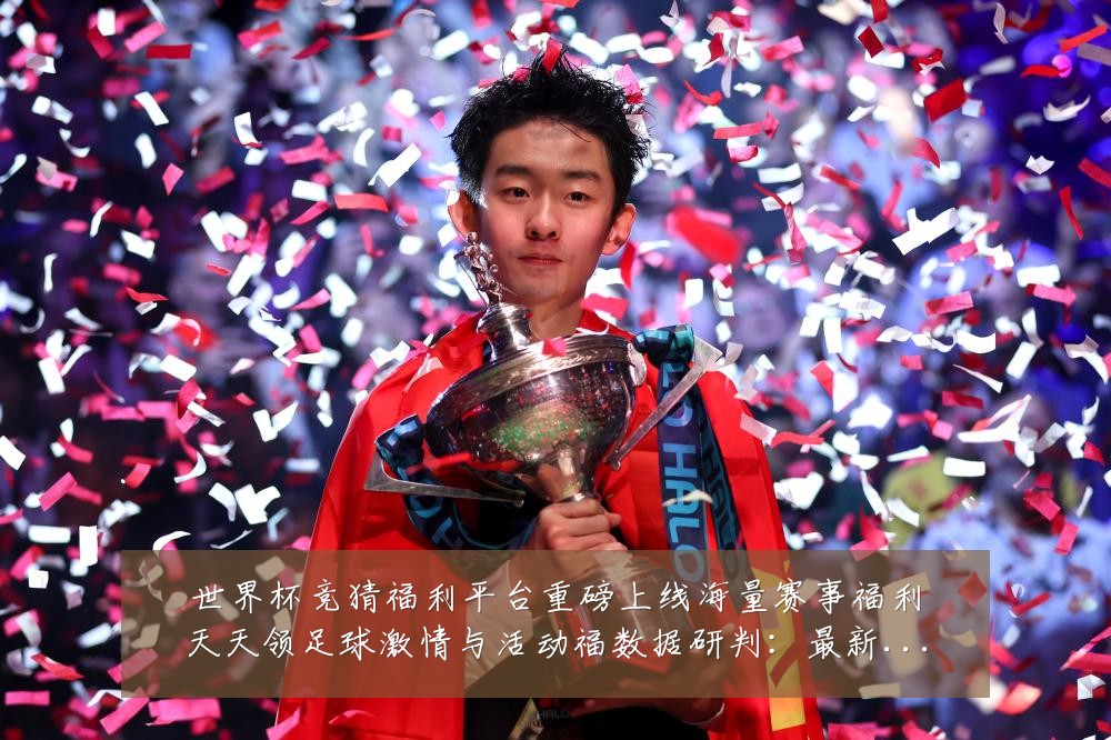 世界杯竞猜福利平台重磅上线海量赛事福利天天领足球激情与活动福数据研判：最新赛事动态与深度分析