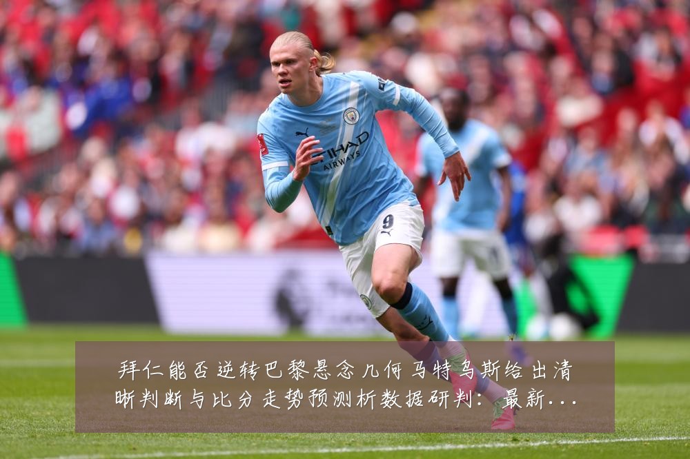 拜仁能否逆转巴黎悬念几何马特乌斯给出清晰判断与比分走势预测析数据研判：最新赛事动态与深度分析