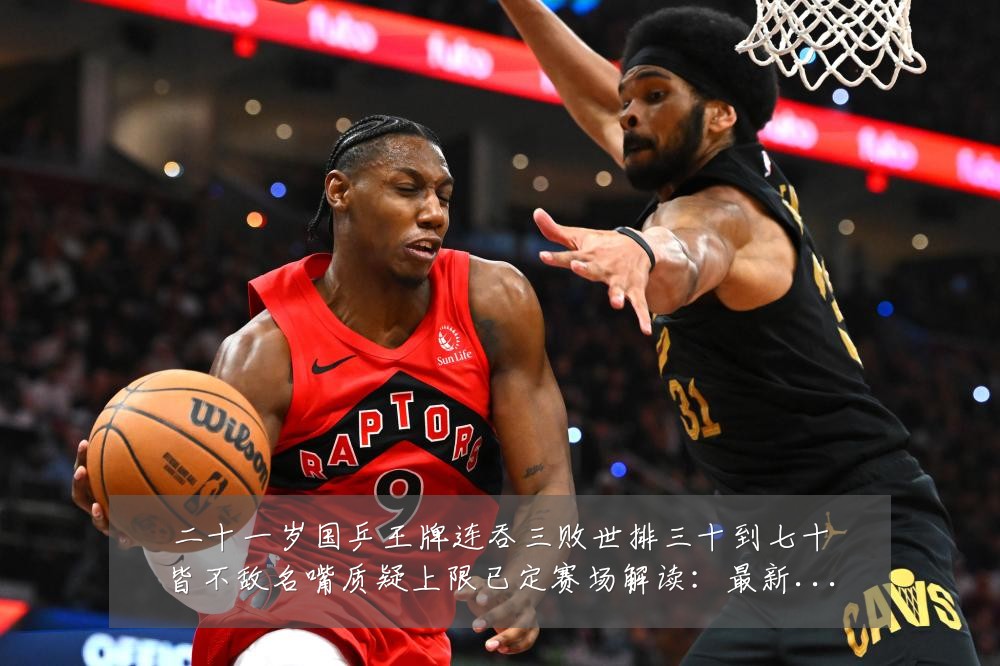 二十一岁国乒王牌连吞三败世排三十到七十皆不敌名嘴质疑上限已定赛场解读：最新赛事动态与深度分析