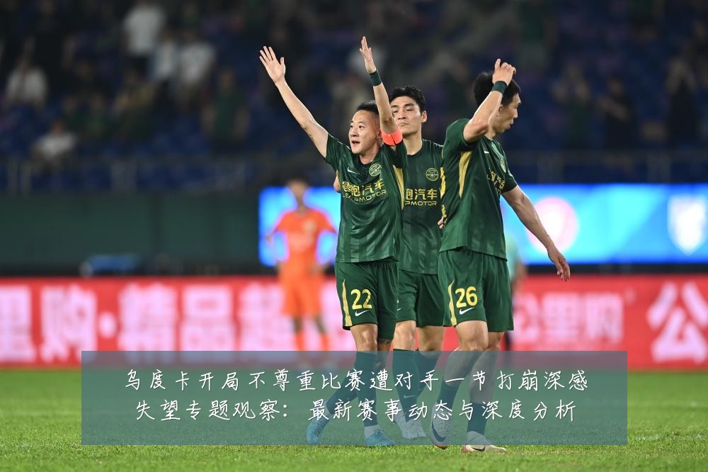 乌度卡开局不尊重比赛遭对手一节打崩深感失望专题观察:最新赛事动态与深度分析