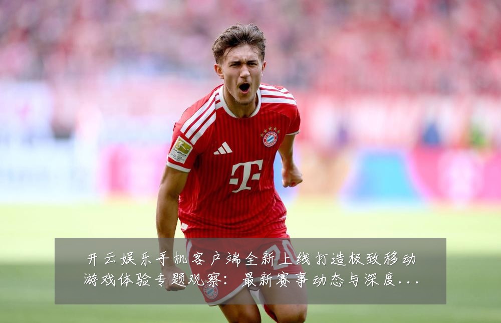 开云娱乐手机客户端全新上线打造极致移动游戏体验专题观察:最新赛事动态与深度分析
