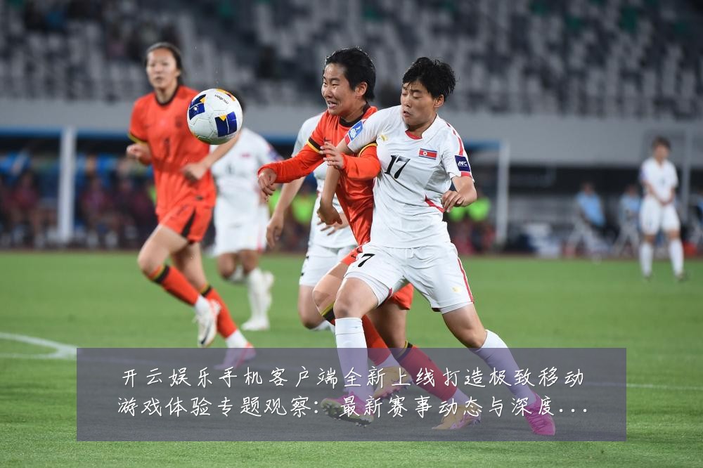 开云娱乐手机客户端全新上线打造极致移动游戏体验专题观察:最新赛事动态与深度分析