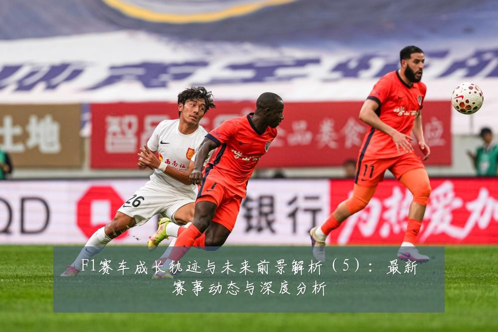 F1赛车成长轨迹与未来前景解析(5):最新赛事动态与深度分析